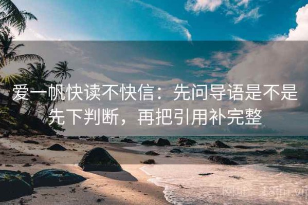 爱一帆快读不快信：先问导语是不是先下判断，再把引用补完整