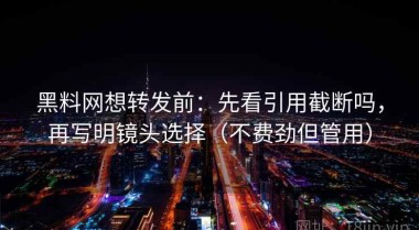 黑料网想转发前：先看引用截断吗，再写明镜头选择（不费劲但管用）