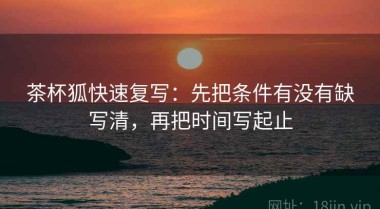 茶杯狐快速复写：先把条件有没有缺写清，再把时间写起止
