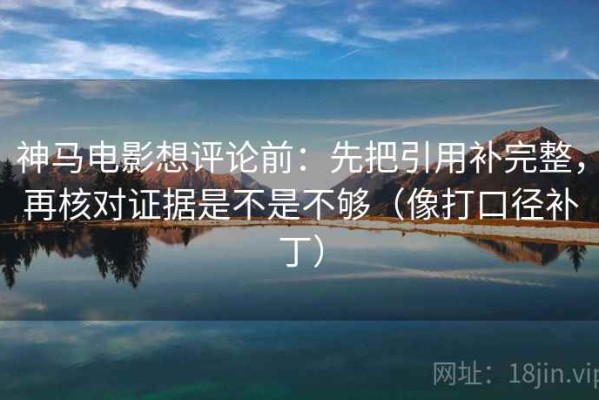 神马电影想评论前：先把引用补完整，再核对证据是不是不够（像打口径补丁）