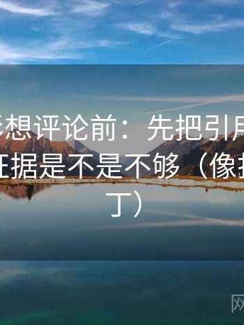 神马电影想评论前：先把引用补完整，再核对证据是不是不够（像打口径补丁）