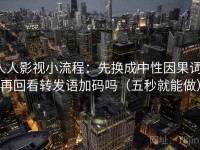 人人影视小流程：先换成中性因果词，再回看转发语加码吗（五秒就能做）