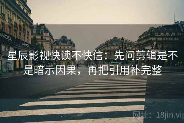 星辰影视快读不快信：先问剪辑是不是暗示因果，再把引用补完整