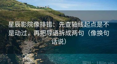星辰影院像排错：先查轴线起点是不是动过，再把导语拆成两句（像换句话说）
