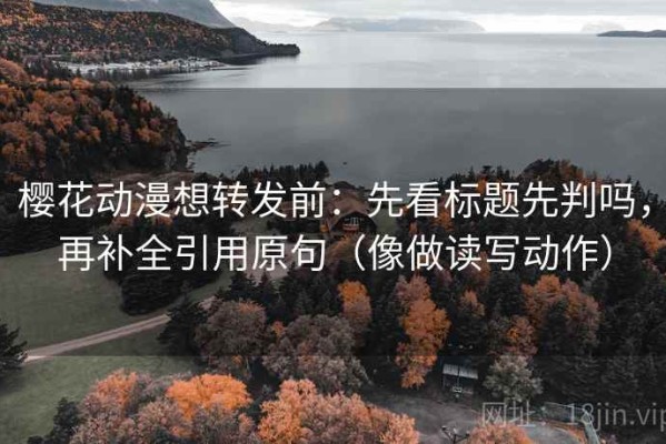 樱花动漫想转发前：先看标题先判吗，再补全引用原句（像做读写动作）