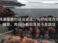 韩漫屋换句话说读法：先把结尾改成摘要，再回头看段落是不是跳层