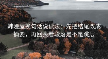 韩漫屋换句话说读法：先把结尾改成摘要，再回头看段落是不是跳层