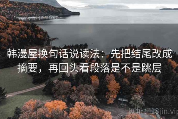 韩漫屋换句话说读法：先把结尾改成摘要，再回头看段落是不是跳层