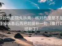 读欧乐影院先拆壳：核对热度是不是挤掉信息后再把前提补一句（像打口径补丁）