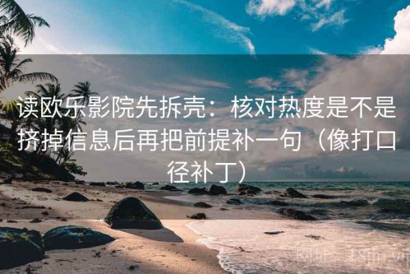 读欧乐影院先拆壳：核对热度是不是挤掉信息后再把前提补一句（像打口径补丁）