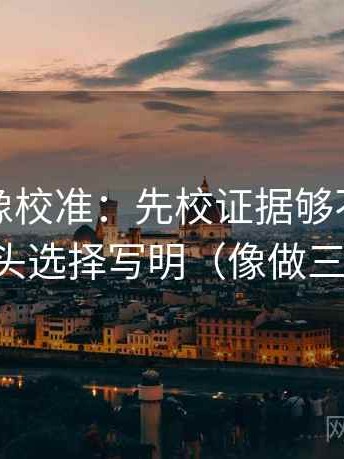 茶杯狐像校准：先校证据够不够，再把镜头选择写明（像做三连问）