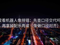 爱看机器人像排错：先查口径交代吗，再拿掉配乐再读（像做口径对齐）