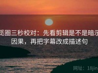 觅圈三秒校对：先看剪辑是不是暗示因果，再把字幕改成描述句