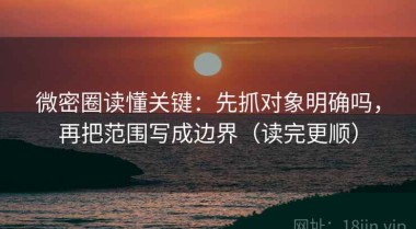 微密圈读懂关键：先抓对象明确吗，再把范围写成边界（读完更顺）