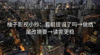 柚子影视小抄：看前提说了吗→做结尾改摘要→读完更稳
