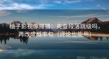 柚子影视像排错：先查段落跳级吗，再改成概率句（评论也能用）