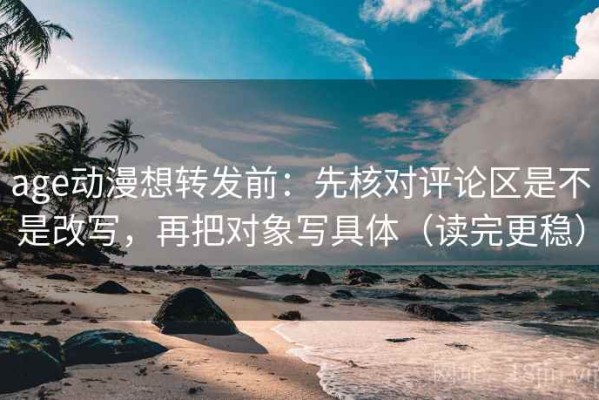 age动漫想转发前：先核对评论区是不是改写，再把对象写具体（读完更稳）