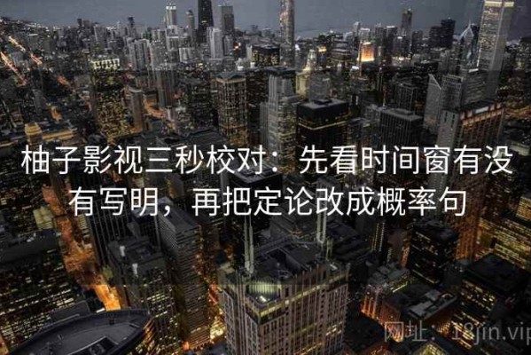 柚子影视三秒校对：先看时间窗有没有写明，再把定论改成概率句