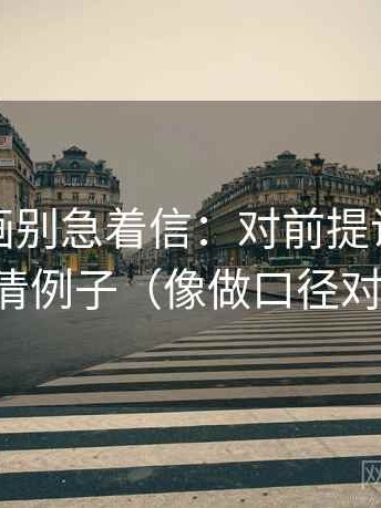 虫虫漫画别急着信：对前提说了吗先标清例子（像做口径对齐）