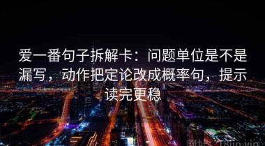 爱一番句子拆解卡：问题单位是不是漏写，动作把定论改成概率句，提示读完更稳