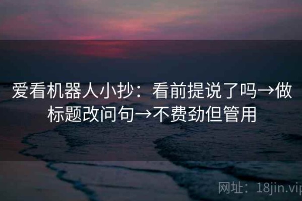 爱看机器人小抄：看前提说了吗→做标题改问句→不费劲但管用