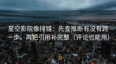 星空影院像排错：先查推断有没有跨一步，再把引用补完整（评论也能用）