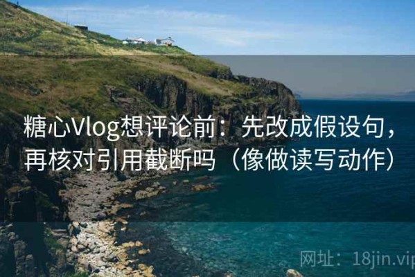 糖心Vlog想评论前：先改成假设句，再核对引用截断吗（像做读写动作）