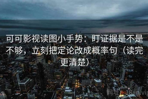 可可影视读图小手势：盯证据是不是不够，立刻把定论改成概率句（读完更清楚）
