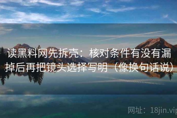 读黑料网先拆壳：核对条件有没有漏掉后再把镜头选择写明（像换句话说）
