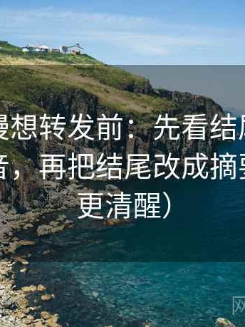 樱花动漫想转发前：先看结尾是不是一锤定音，再把结尾改成摘要（读完更清醒）