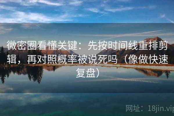 微密圈看懂关键：先按时间线重排剪辑，再对照概率被说死吗（像做快速复盘）