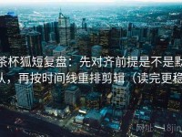 茶杯狐短复盘：先对齐前提是不是默认，再按时间线重排剪辑（读完更稳）