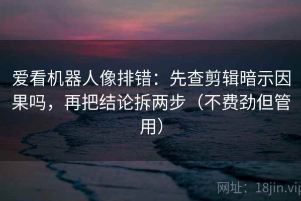 爱看机器人像排错：先查剪辑暗示因果吗，再把结论拆两步（不费劲但管用）