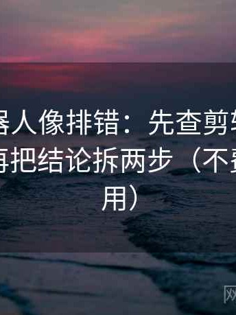 爱看机器人像排错：先查剪辑暗示因果吗，再把结论拆两步（不费劲但管用）