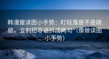 韩漫屋读图小手势：盯段落是不是跳层，立刻把导语拆成两句（像做读图小手势）