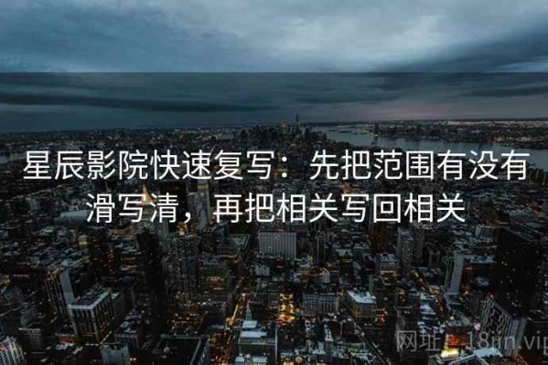 星辰影院快速复写：先把范围有没有滑写清，再把相关写回相关