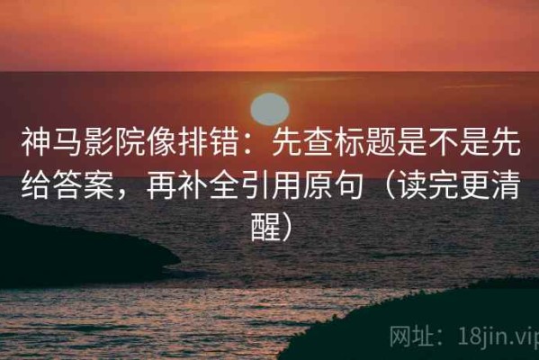 神马影院像排错：先查标题是不是先给答案，再补全引用原句（读完更清醒）