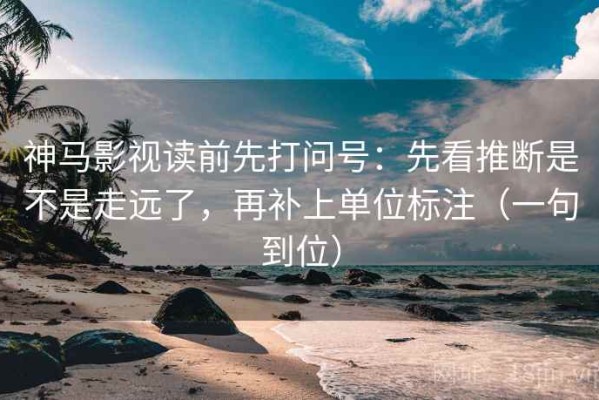 神马影视读前先打问号：先看推断是不是走远了，再补上单位标注（一句到位）