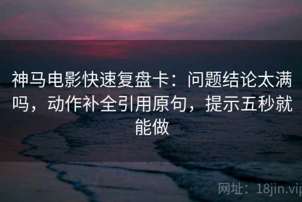 神马电影快速复盘卡：问题结论太满吗，动作补全引用原句，提示五秒就能做