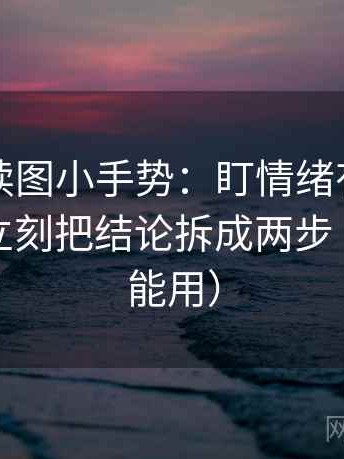 茶杯狐读图小手势：盯情绪有没有当理由，立刻把结论拆成两步（评论也能用）