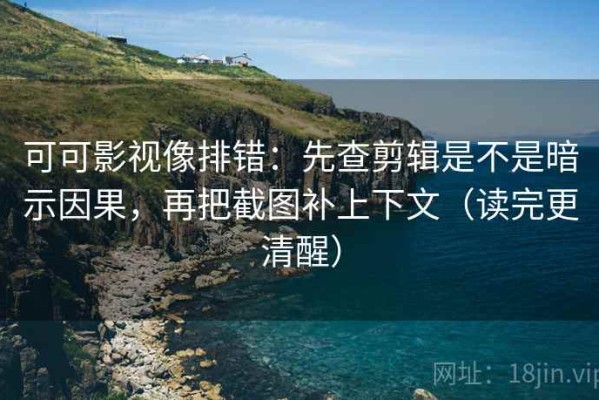 可可影视像排错：先查剪辑是不是暗示因果，再把截图补上下文（读完更清醒）