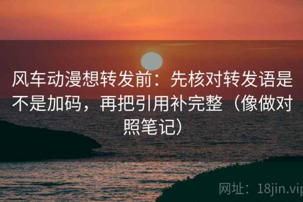风车动漫想转发前：先核对转发语是不是加码，再把引用补完整（像做对照笔记）