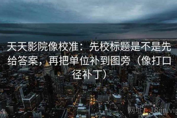 天天影院像校准：先校标题是不是先给答案，再把单位补到图旁（像打口径补丁）