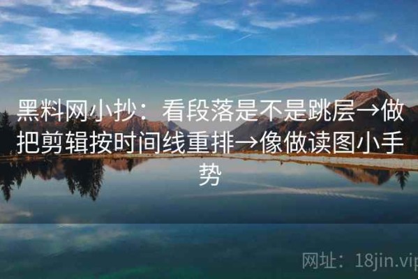 黑料网小抄：看段落是不是跳层→做把剪辑按时间线重排→像做读图小手势