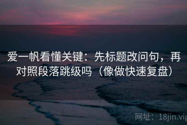 爱一帆看懂关键：先标题改问句，再对照段落跳级吗（像做快速复盘）