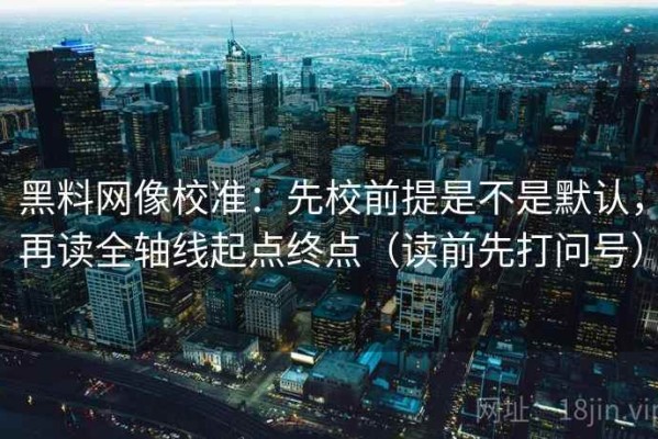 黑料网像校准：先校前提是不是默认，再读全轴线起点终点（读前先打问号）