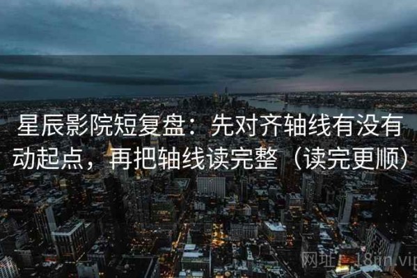 星辰影院短复盘：先对齐轴线有没有动起点，再把轴线读完整（读完更顺）
