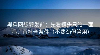 黑料网想转发前：先看镜头只给一面吗，再补全条件（不费劲但管用）