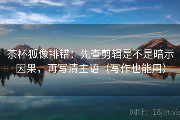 茶杯狐像排错：先查剪辑是不是暗示因果，再写清主语（写作也能用）