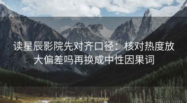 读星辰影院先对齐口径：核对热度放大偏差吗再换成中性因果词